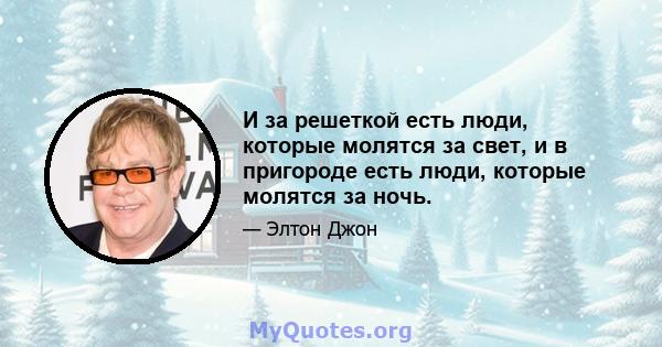 И за решеткой есть люди, которые молятся за свет, и в пригороде есть люди, которые молятся за ночь.