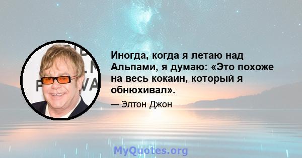 Иногда, когда я летаю над Альпами, я думаю: «Это похоже на весь кокаин, который я обнюхивал».