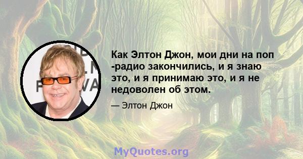 Как Элтон Джон, мои дни на поп -радио закончились, и я знаю это, и я принимаю это, и я не недоволен об этом.