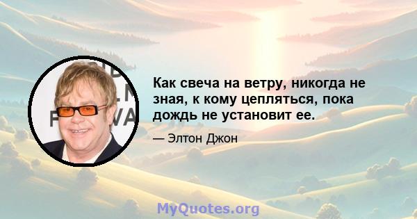 Как свеча на ветру, никогда не зная, к кому цепляться, пока дождь не установит ее.