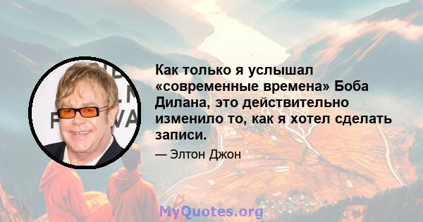 Как только я услышал «современные времена» Боба Дилана, это действительно изменило то, как я хотел сделать записи.