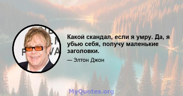 Какой скандал, если я умру. Да, я убью себя, получу маленькие заголовки.