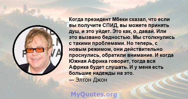 Когда президент Мбеки сказал, что если вы получите СПИД, вы можете принять душ, и это уйдет. Это как, о, давай. Или это вызвано бедностью. Мы столкнулись с такими проблемами. Но теперь, с новым режимом, они