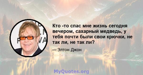 Кто -то спас мне жизнь сегодня вечером, сахарный медведь, у тебя почти были свои крючки, не так ли, не так ли?