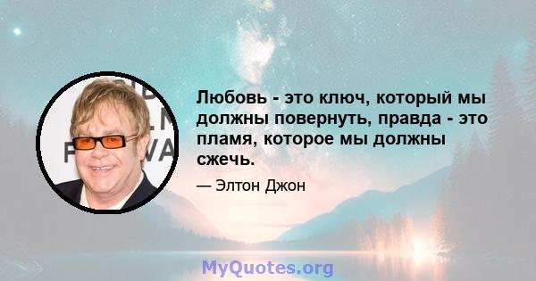 Любовь - это ключ, который мы должны повернуть, правда - это пламя, которое мы должны сжечь.