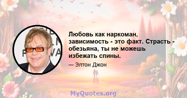 Любовь как наркоман, зависимость - это факт. Страсть - обезьяна, ты не можешь избежать спины.