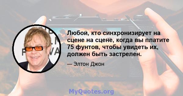 Любой, кто синхронизирует на сцене на сцене, когда вы платите 75 фунтов, чтобы увидеть их, должен быть застрелен.