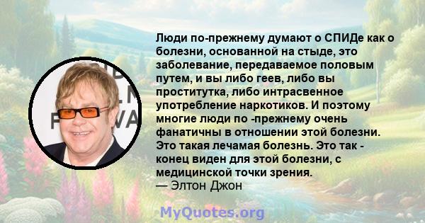 Люди по-прежнему думают о СПИДе как о болезни, основанной на стыде, это заболевание, передаваемое половым путем, и вы либо геев, либо вы проститутка, либо интрасвенное употребление наркотиков. И поэтому многие люди по