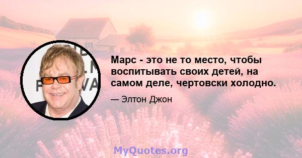 Марс - это не то место, чтобы воспитывать своих детей, на самом деле, чертовски холодно.