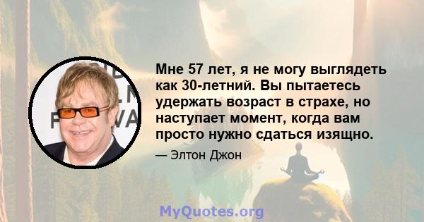 Мне 57 лет, я не могу выглядеть как 30-летний. Вы пытаетесь удержать возраст в страхе, но наступает момент, когда вам просто нужно сдаться изящно.