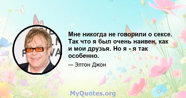 Мне никогда не говорили о сексе. Так что я был очень наивен, как и мои друзья. Но я - я так особенно.