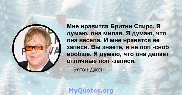 Мне нравится Бритни Спирс. Я думаю, она милая. Я думаю, что она весела. И мне нравятся ее записи. Вы знаете, я не поп -сноб вообще. Я думаю, что она делает отличные поп -записи.