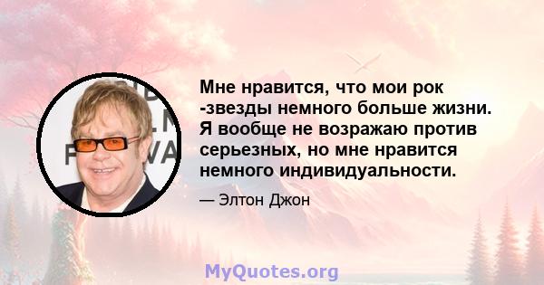 Мне нравится, что мои рок -звезды немного больше жизни. Я вообще не возражаю против серьезных, но мне нравится немного индивидуальности.