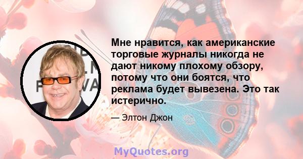 Мне нравится, как американские торговые журналы никогда не дают никому плохому обзору, потому что они боятся, что реклама будет вывезена. Это так истерично.