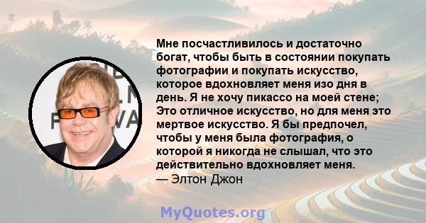 Мне посчастливилось и достаточно богат, чтобы быть в состоянии покупать фотографии и покупать искусство, которое вдохновляет меня изо дня в день. Я не хочу пикассо на моей стене; Это отличное искусство, но для меня это