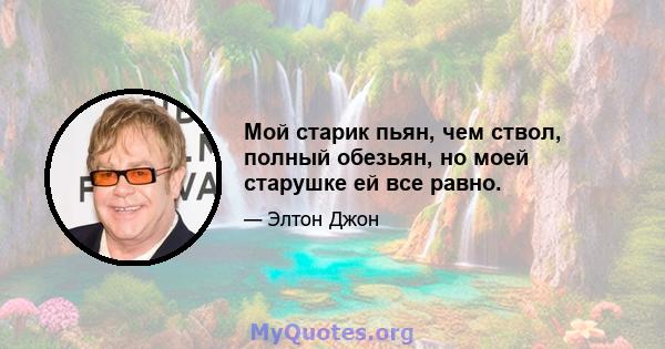 Мой старик пьян, чем ствол, полный обезьян, но моей старушке ей все равно.