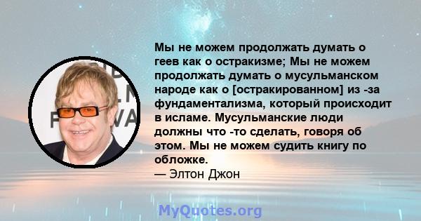 Мы не можем продолжать думать о геев как о остракизме; Мы не можем продолжать думать о мусульманском народе как о [остракированном] из -за фундаментализма, который происходит в исламе. Мусульманские люди должны что -то