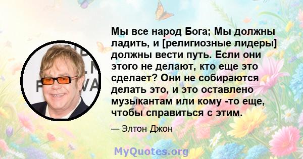 Мы все народ Бога; Мы должны ладить, и [религиозные лидеры] должны вести путь. Если они этого не делают, кто еще это сделает? Они не собираются делать это, и это оставлено музыкантам или кому -то еще, чтобы справиться с 