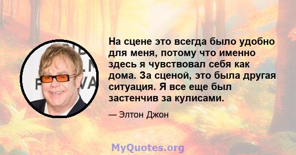 На сцене это всегда было удобно для меня, потому что именно здесь я чувствовал себя как дома. За сценой, это была другая ситуация. Я все еще был застенчив за кулисами.