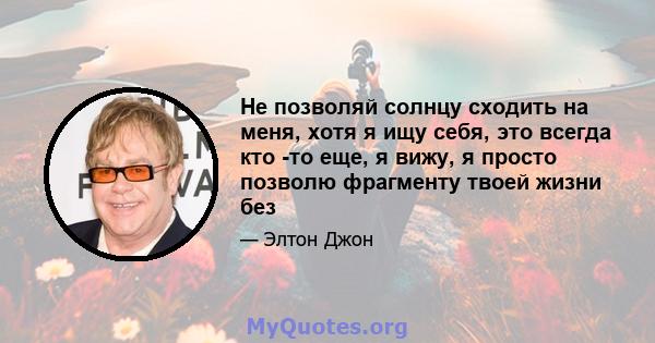 Не позволяй солнцу сходить на меня, хотя я ищу себя, это всегда кто -то еще, я вижу, я просто позволю фрагменту твоей жизни без