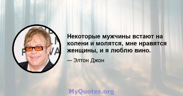 Некоторые мужчины встают на колени и молятся, мне нравятся женщины, и я люблю вино.