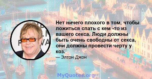 Нет ничего плохого в том, чтобы ложиться спать с кем -то из вашего секса. Люди должны быть очень свободны от секса, они должны провести черту у коз.