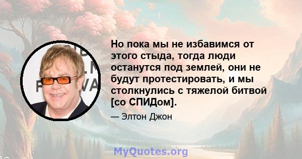 Но пока мы не избавимся от этого стыда, тогда люди останутся под землей, они не будут протестировать, и мы столкнулись с тяжелой битвой [со СПИДом].