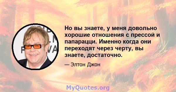 Но вы знаете, у меня довольно хорошие отношения с прессой и папарацци. Именно когда они переходят через черту, вы знаете, достаточно.