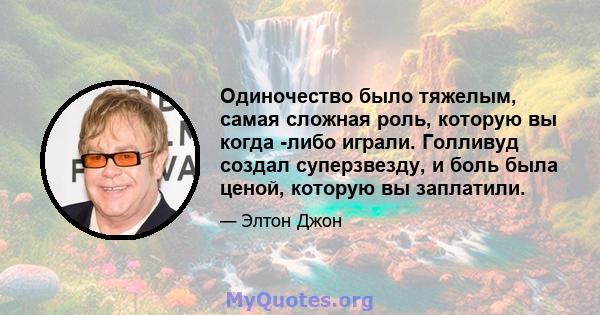 Одиночество было тяжелым, самая сложная роль, которую вы когда -либо играли. Голливуд создал суперзвезду, и боль была ценой, которую вы заплатили.