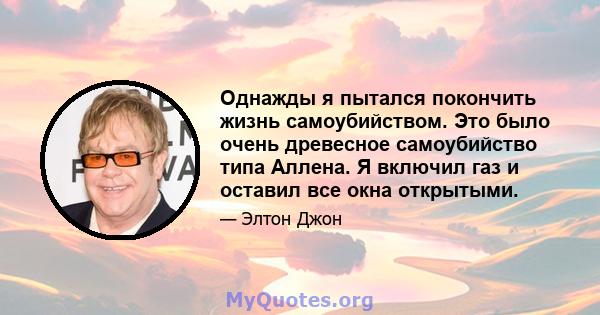 Однажды я пытался покончить жизнь самоубийством. Это было очень древесное самоубийство типа Аллена. Я включил газ и оставил все окна открытыми.