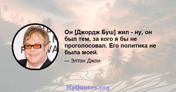 Он [Джордж Буш] жил - ну, он был тем, за кого я бы не проголосовал. Его политика не была моей.