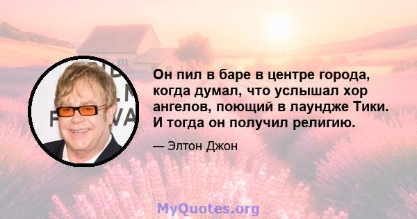 Он пил в баре в центре города, когда думал, что услышал хор ангелов, поющий в лаундже Тики. И тогда он получил религию.