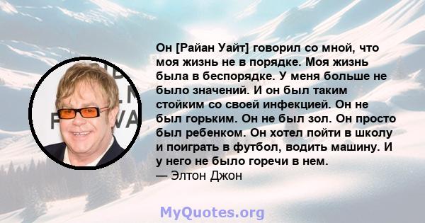 Он [Райан Уайт] говорил со мной, что моя жизнь не в порядке. Моя жизнь была в беспорядке. У меня больше не было значений. И он был таким стойким со своей инфекцией. Он не был горьким. Он не был зол. Он просто был