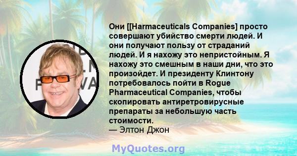 Они [[Harmaceuticals Companies] просто совершают убийство смерти людей. И они получают пользу от страданий людей. И я нахожу это непристойным. Я нахожу это смешным в наши дни, что это произойдет. И президенту Клинтону