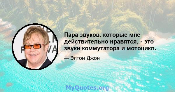 Пара звуков, которые мне действительно нравятся, - это звуки коммутатора и мотоцикл.