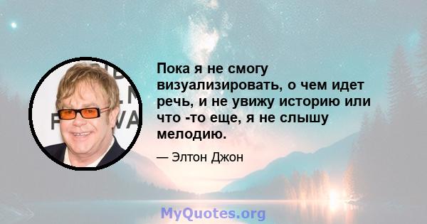 Пока я не смогу визуализировать, о чем идет речь, и не увижу историю или что -то еще, я не слышу мелодию.