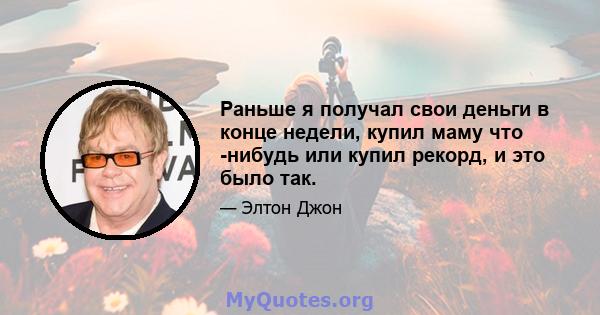 Раньше я получал свои деньги в конце недели, купил маму что -нибудь или купил рекорд, и это было так.