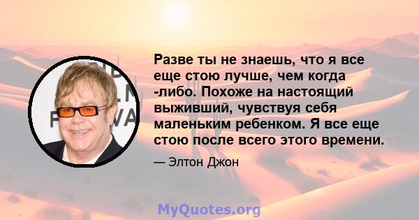 Разве ты не знаешь, что я все еще стою лучше, чем когда -либо. Похоже на настоящий выживший, чувствуя себя маленьким ребенком. Я все еще стою после всего этого времени.