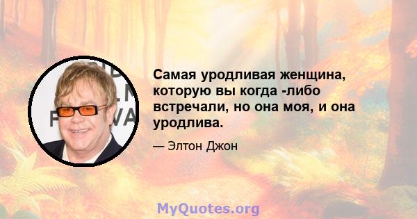 Самая уродливая женщина, которую вы когда -либо встречали, но она моя, и она уродлива.