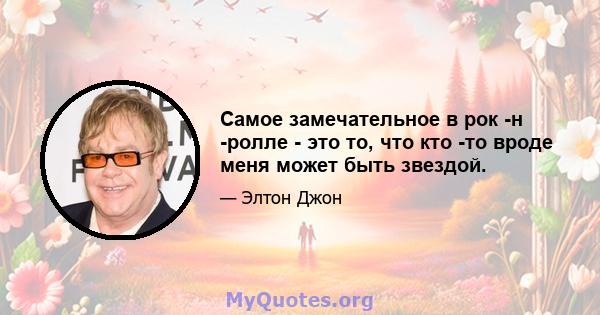 Самое замечательное в рок -н -ролле - это то, что кто -то вроде меня может быть звездой.