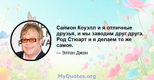 Саймон Коуэлл и я отличные друзья, и мы заводим друг друга. Род Стюарт и я делаем то же самое.