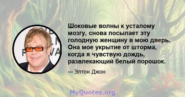 Шоковые волны к усталому мозгу, снова посылает эту голодную женщину в мою дверь. Она мое укрытие от шторма, когда я чувствую дождь, развлекающий белый порошок.