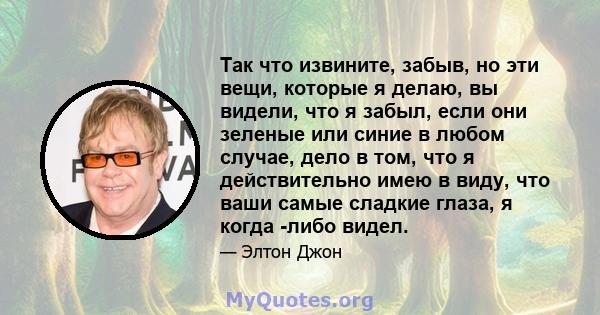 Так что извините, забыв, но эти вещи, которые я делаю, вы видели, что я забыл, если они зеленые или синие в любом случае, дело в том, что я действительно имею в виду, что ваши самые сладкие глаза, я когда -либо видел.