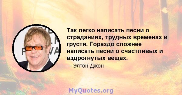 Так легко написать песни о страданиях, трудных временах и грусти. Гораздо сложнее написать песни о счастливых и вздрогнутых вещах.