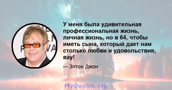 У меня была удивительная профессиональная жизнь, личная жизнь, но в 64, чтобы иметь сына, который дает нам столько любви и удовольствия, вау!