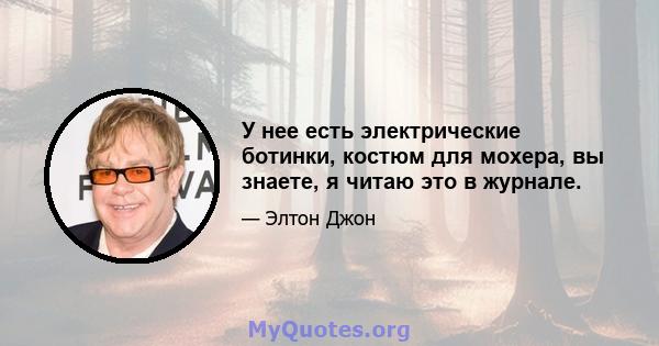 У нее есть электрические ботинки, костюм для мохера, вы знаете, я читаю это в журнале.