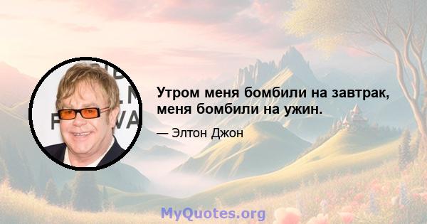 Утром меня бомбили на завтрак, меня бомбили на ужин.