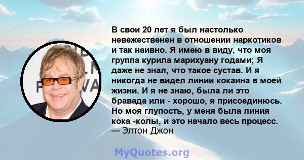 В свои 20 лет я был настолько невежественен в отношении наркотиков и так наивно. Я имею в виду, что моя группа курила марихуану годами; Я даже не знал, что такое сустав. И я никогда не видел линии кокаина в моей жизни.