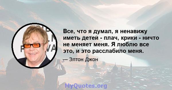 Все, что я думал, я ненавижу иметь детей - плач, крики - ничто не меняет меня. Я люблю все это, и это расслабило меня.