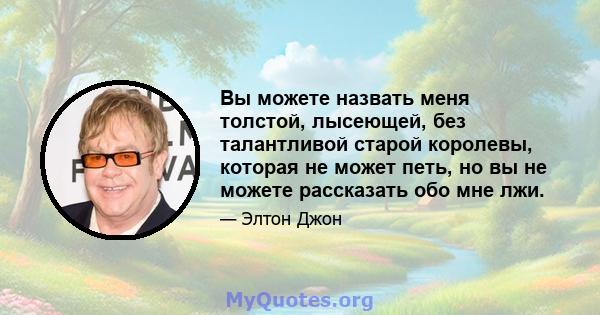 Вы можете назвать меня толстой, лысеющей, без талантливой старой королевы, которая не может петь, но вы не можете рассказать обо мне лжи.